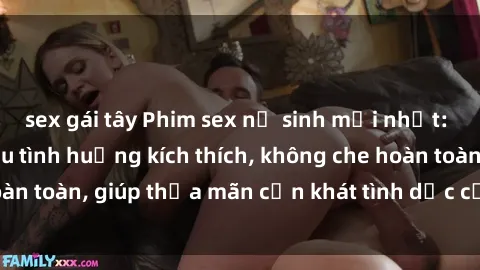 sex gái tây Phim sex nữ sinh mới nhất: Trải nghiệm nhiều tình huống kích thích, không che hoàn toàn, giúp thỏa mãn cơn khát tình dục của các bạn trẻ