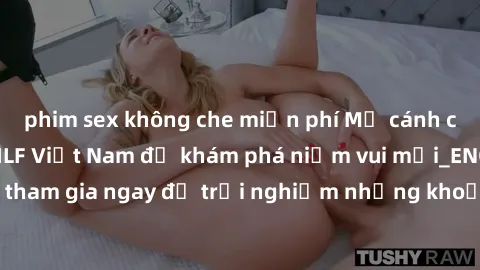 phim sex không che miễn phí Mở cánh cửa thế giới sex MILF Việt Nam để khám phá niềm vui mới_ENCODE_. Hãy tham gia ngay để trải nghiệm những khoảnh khắc đầy kích thích và đam mê.
