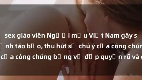 sex giáo viên Người mẫu Việt Nam gây sốt với loạt shoot ảnh táo bạo, thu hút sự chú ý của công chúng bằng vẻ đẹp quyến rũ và gợi cảm.