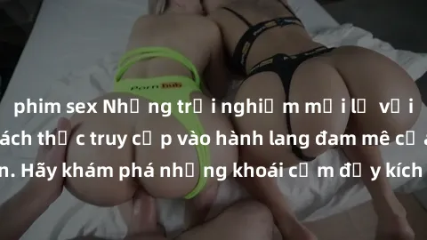 phim sex Những trải nghiệm mới lạ với sex tập thể và cách thức truy cập vào hành lang đam mê của bạn. Hãy khám phá những khoái cảm đầy kích thích với tập thể hấp dẫn!