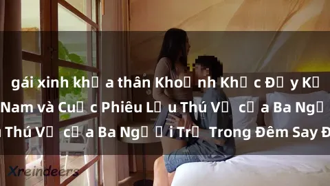 gái xinh khỏa thân Khoảnh Khắc Đầy Kịch Tính: Sex  Việt Nam và Cuộc Phiêu Lưu Thú Vị của Ba Người Trẻ Trong Đêm Say Đắm