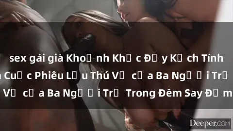 sex gái già Khoảnh Khắc Đầy Kịch Tính: Sex  Việt Nam và Cuộc Phiêu Lưu Thú Vị của Ba Người Trẻ Trong Đêm Say Đắm