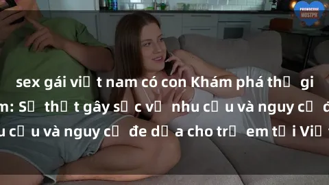 sex gái việt nam có con Khám phá thế giới sex loli Việt Nam: Sự thật gây sốc về nhu cầu và nguy cơ đe dọa cho trẻ em tại Việt Nam