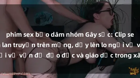 phim sex bạo dâm nhóm Gây sốc: Clip sex mẹ con Việt Nam lan truyền trên mạng, dấy lên lo ngại về vấn đề đạo đức và giáo dục trong xã hội hiện nay.